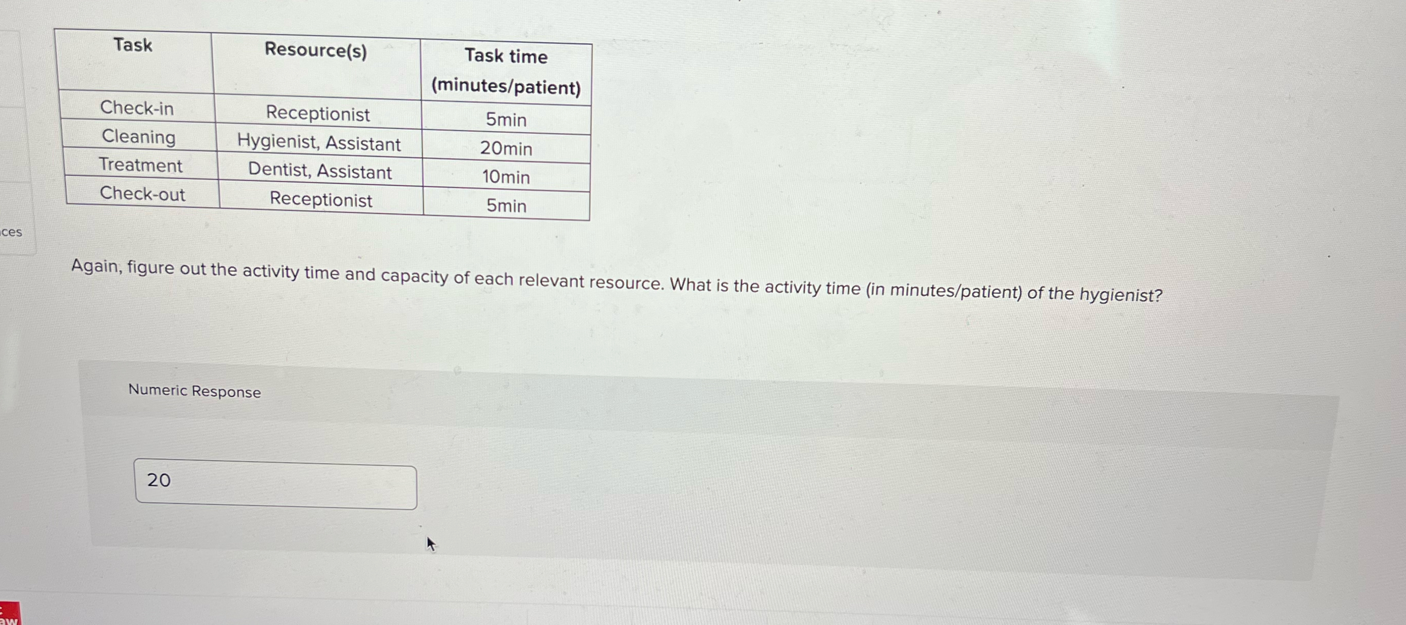  \table[[Task,Resource(s),\table[[Task time],[(minutes/patient)]]],[Check-in,Receptionist,5min\table[[Task,Resource(s),\table[[Task time],[(minutes/patient)]]],[Check-in,Receptionist,5min B. What is the capacity of the hygienist
