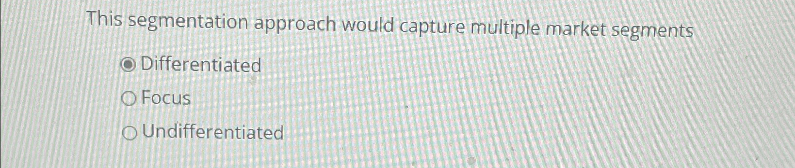  This segmentation approach would capture multiple market segments Differentiated Focus Undifferentiated
