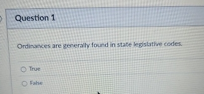  Question 1 Ordinances are generally found in state legislative codes. True