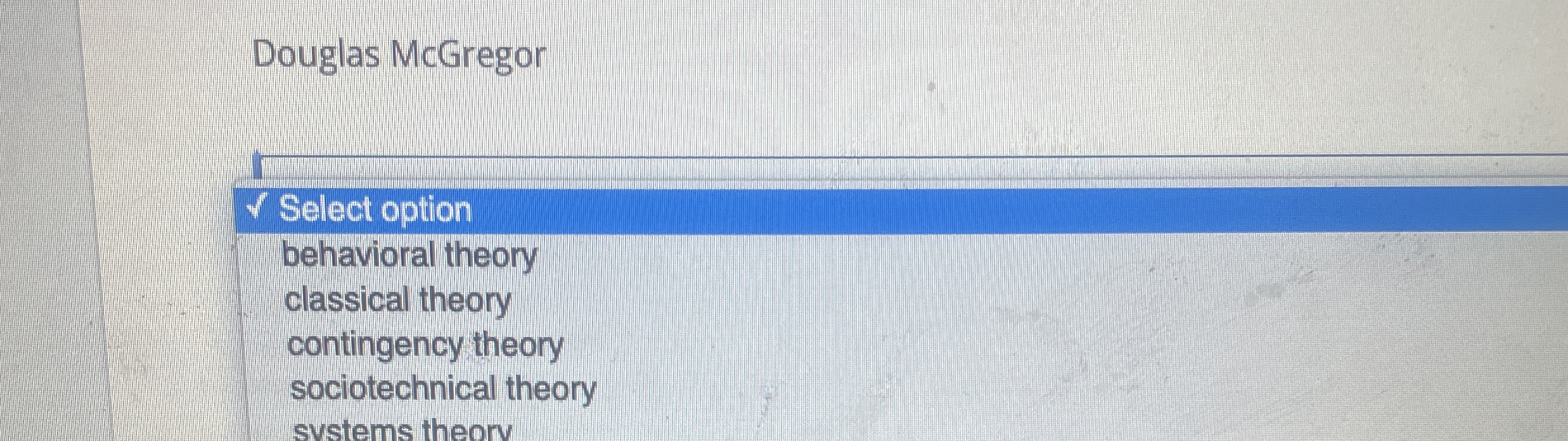  Douglas McGregor Select option behavioral theory classical theory contingency theory sociotechnical