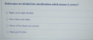  Endoscopes are divided into classifications which answer is correct? Rigid, semi-rigid,