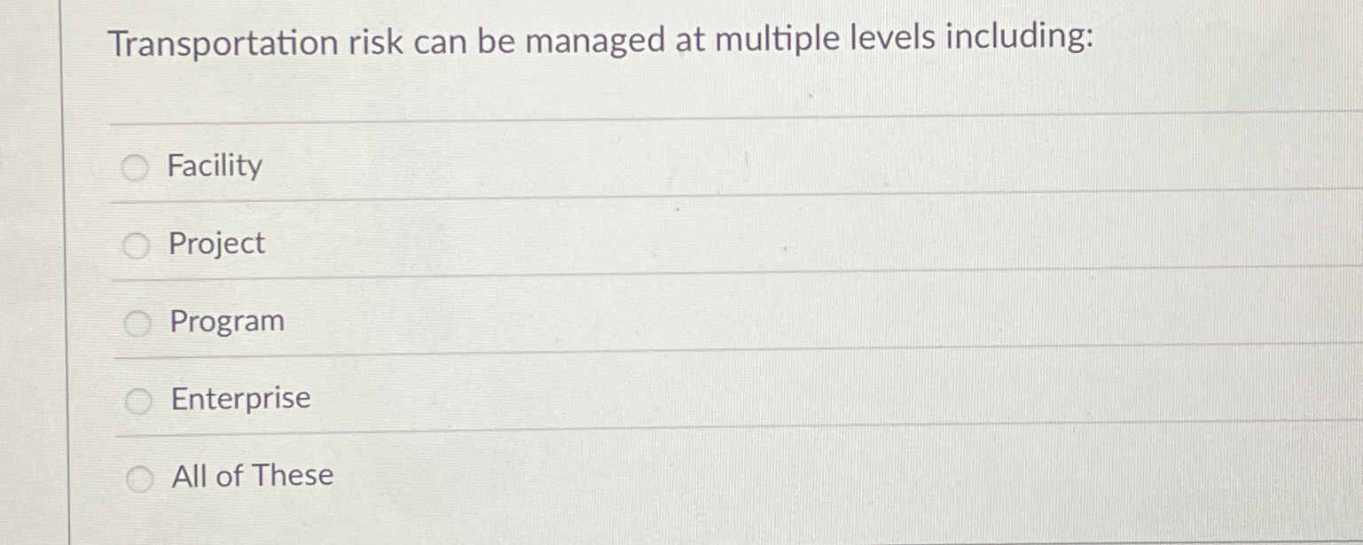  Transportation risk can be managed at multiple levels including: Facility Project