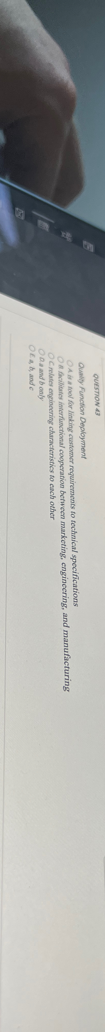  QUESTION 43 Quality Function Deployment A is a tool for linking