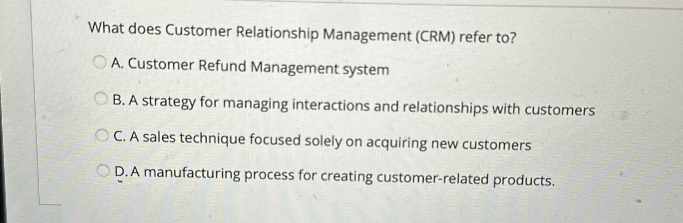  What does Customer Relationship Management (CRM) refer to? A. Customer Refund