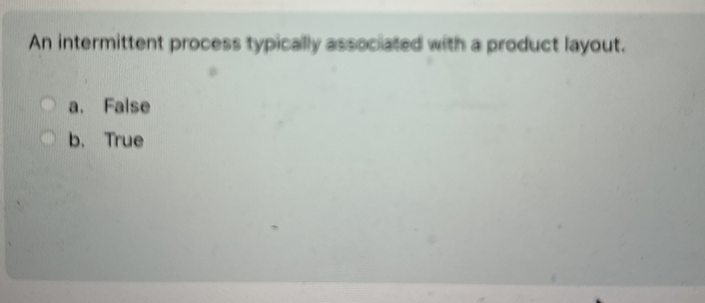  An intermittent process typically associated with a product layout. a. False