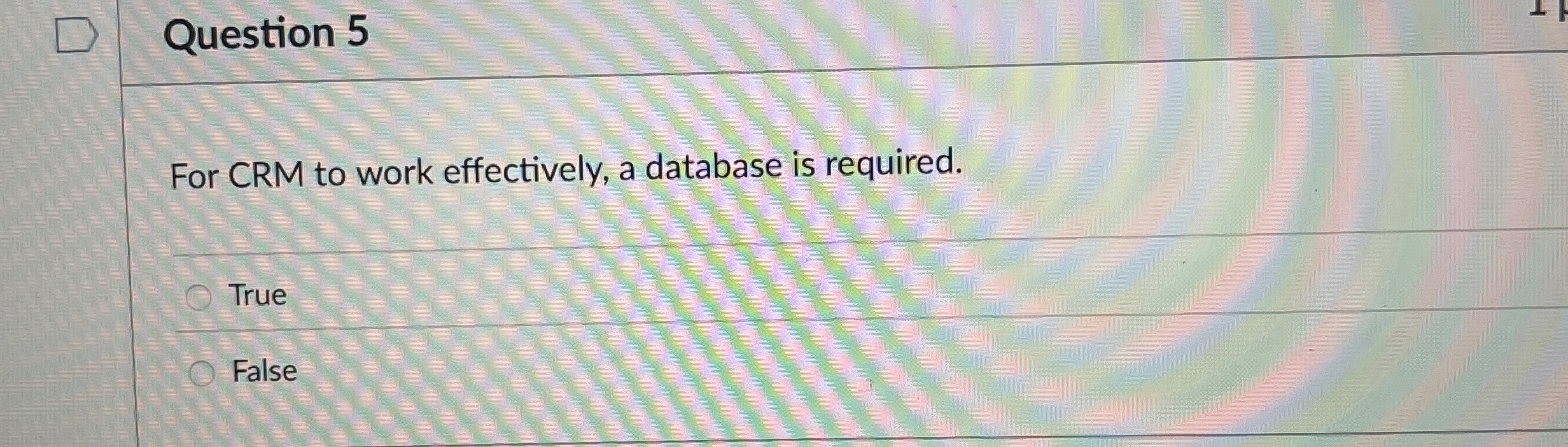  Question 5 For CRM to work effectively, a database is required.
