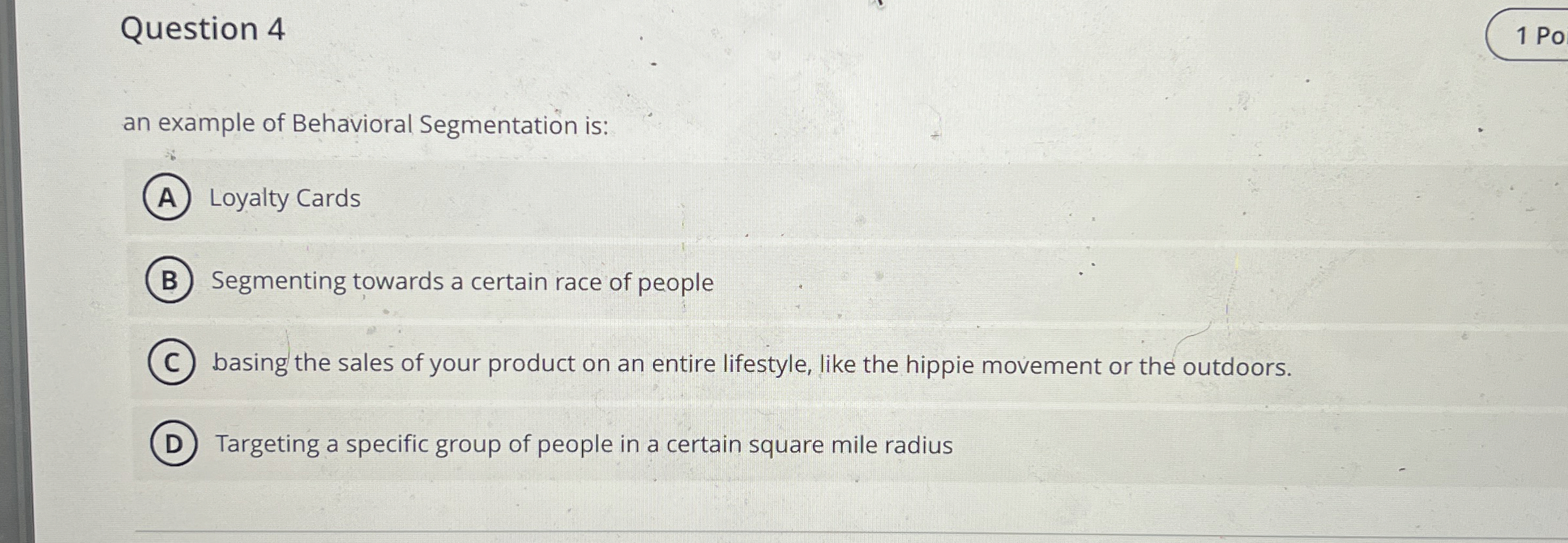  Question 4 an example of Behavioral Segmentation is: Loyalty Cards Segmenting
