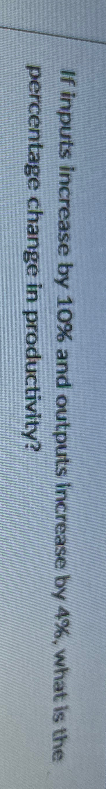  If inputs increase by 10% and outputs increase by 4%, what