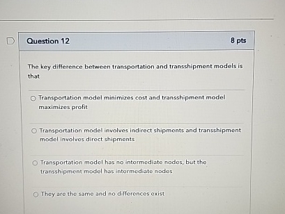  Question 12 8 pts The key difference between transportation and transshipment