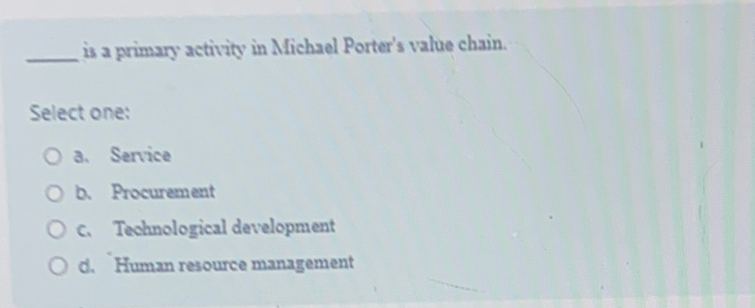  is a primary activity in Michael Porter's value chain. Select one: