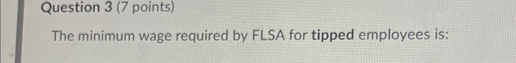  Question 3(7 points) The minimum wage required by FLSA for tipped