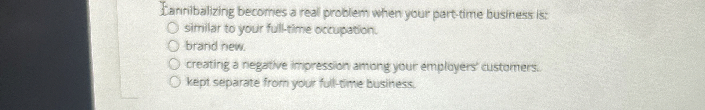  Lannibalizing becomes a real problem when your part-time business is: similar