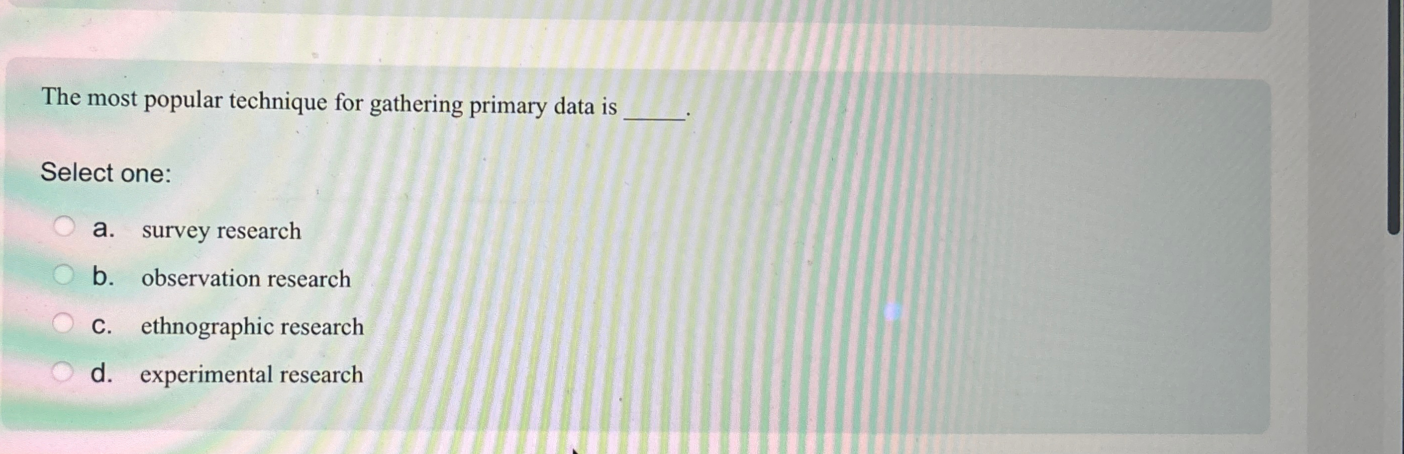  The most popular technique for gathering primary data is Select one: