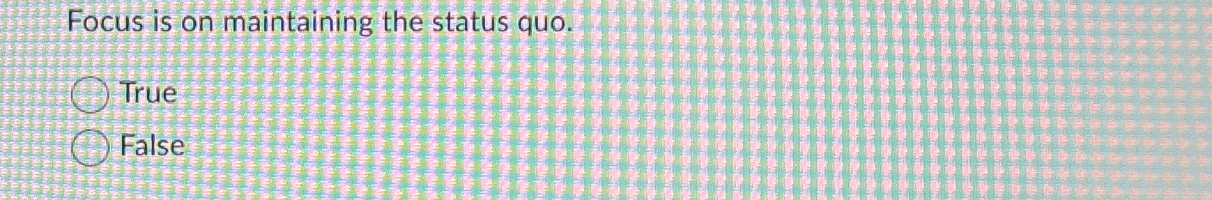  Focus is on maintaining the status quo. True False 