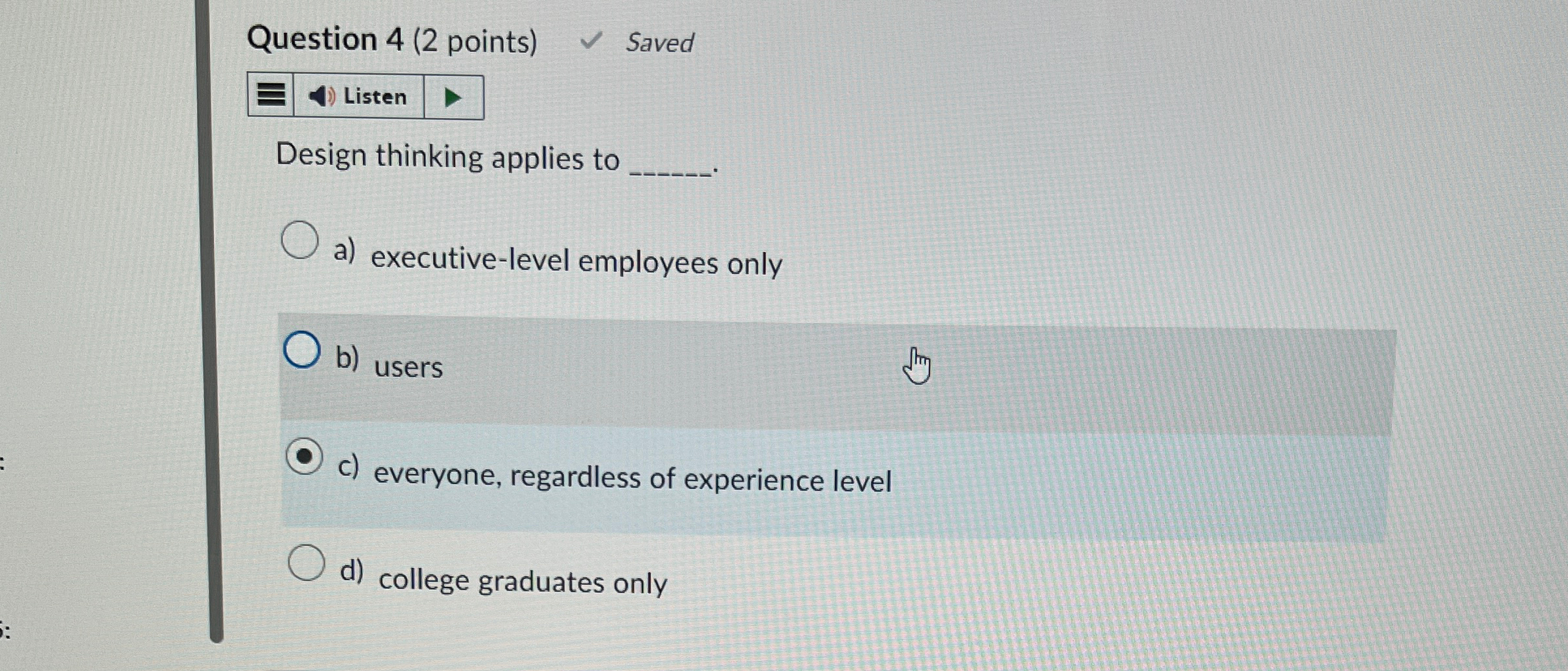  Question 4(2 points) Saved Design thinking applies to a) executive-level employees