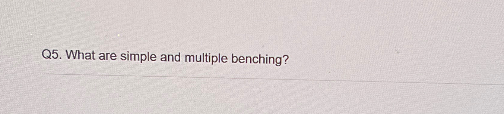  Q5. What are simple and multiple benching? 