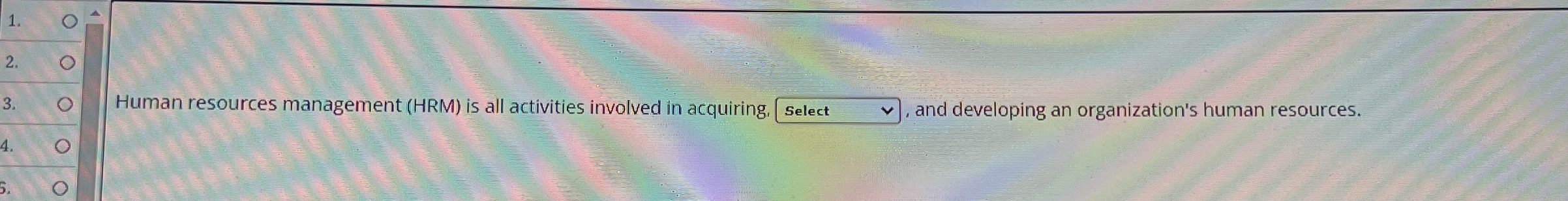  Human resources management (HRM) is all activities involved in acquiring, Select