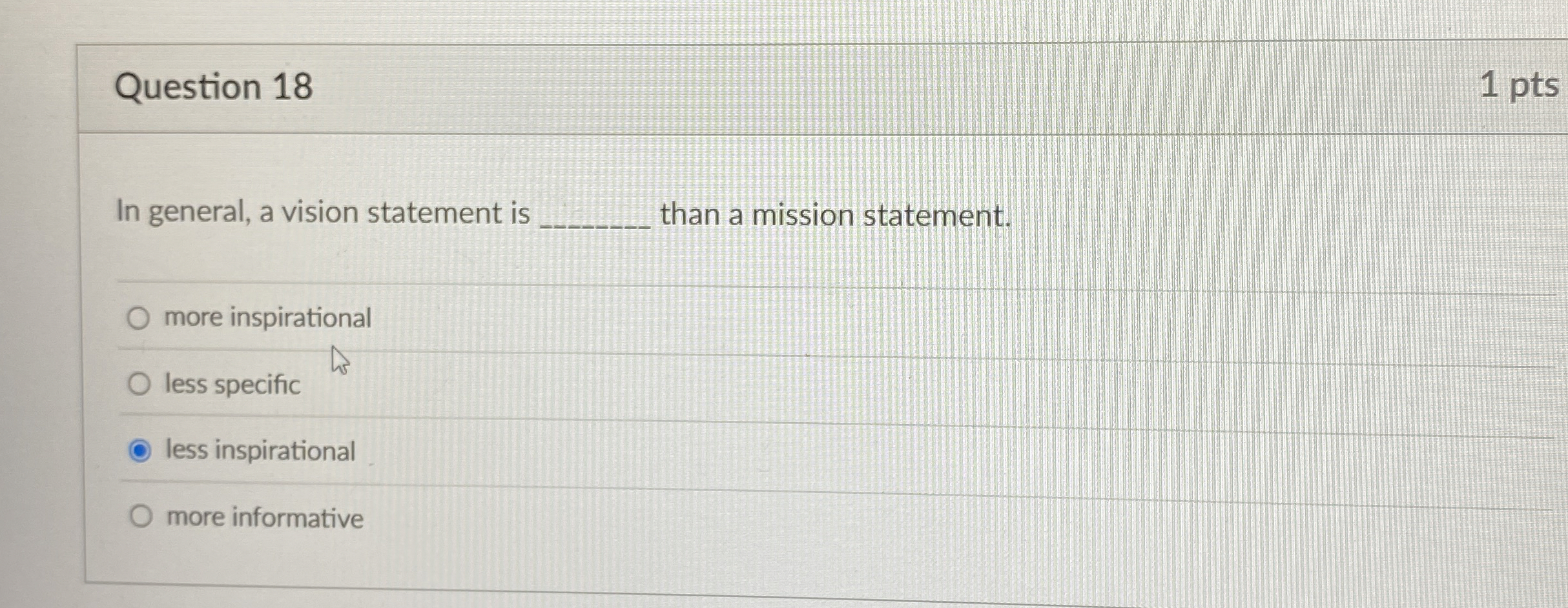  Question 18 In general, a vision statement is than a mission