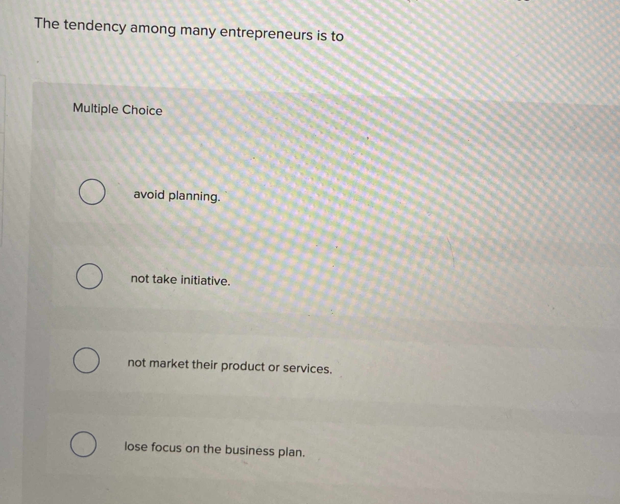  The tendency among many entrepreneurs is to Multiple Choice avoid planning.