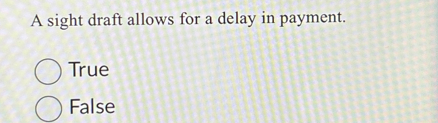  A sight draft allows for a delay in payment. True False