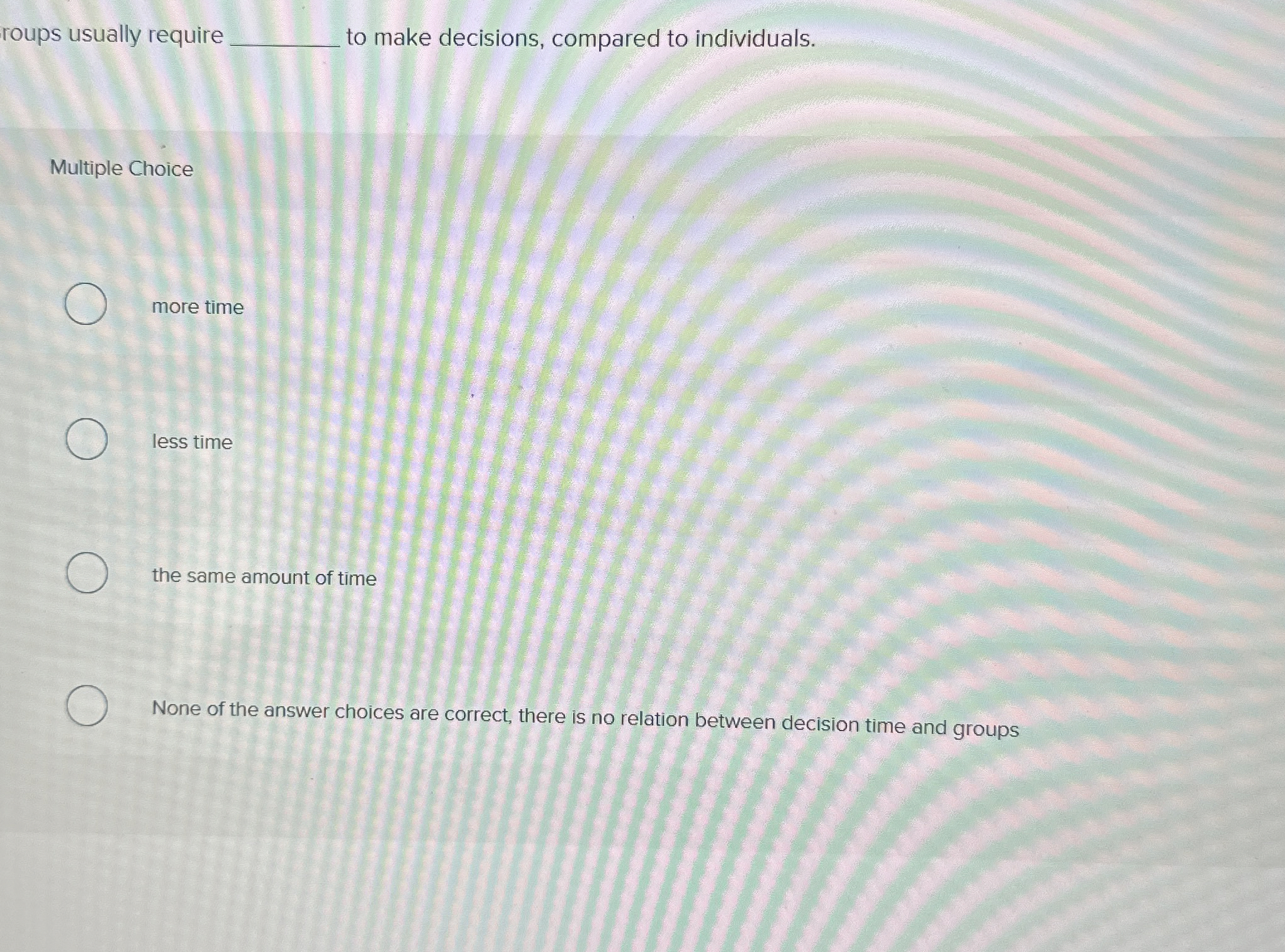  roups usually require to make decisions, compared to individuals. Multiple Choice