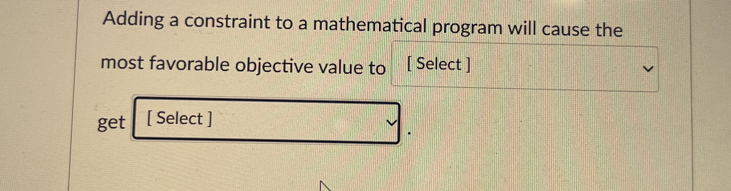  Adding a constraint to a mathematical program will cause the most