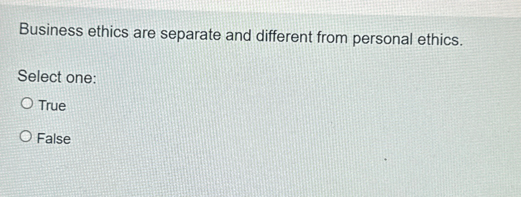  Business ethics are separate and different from personal ethics. Select one: