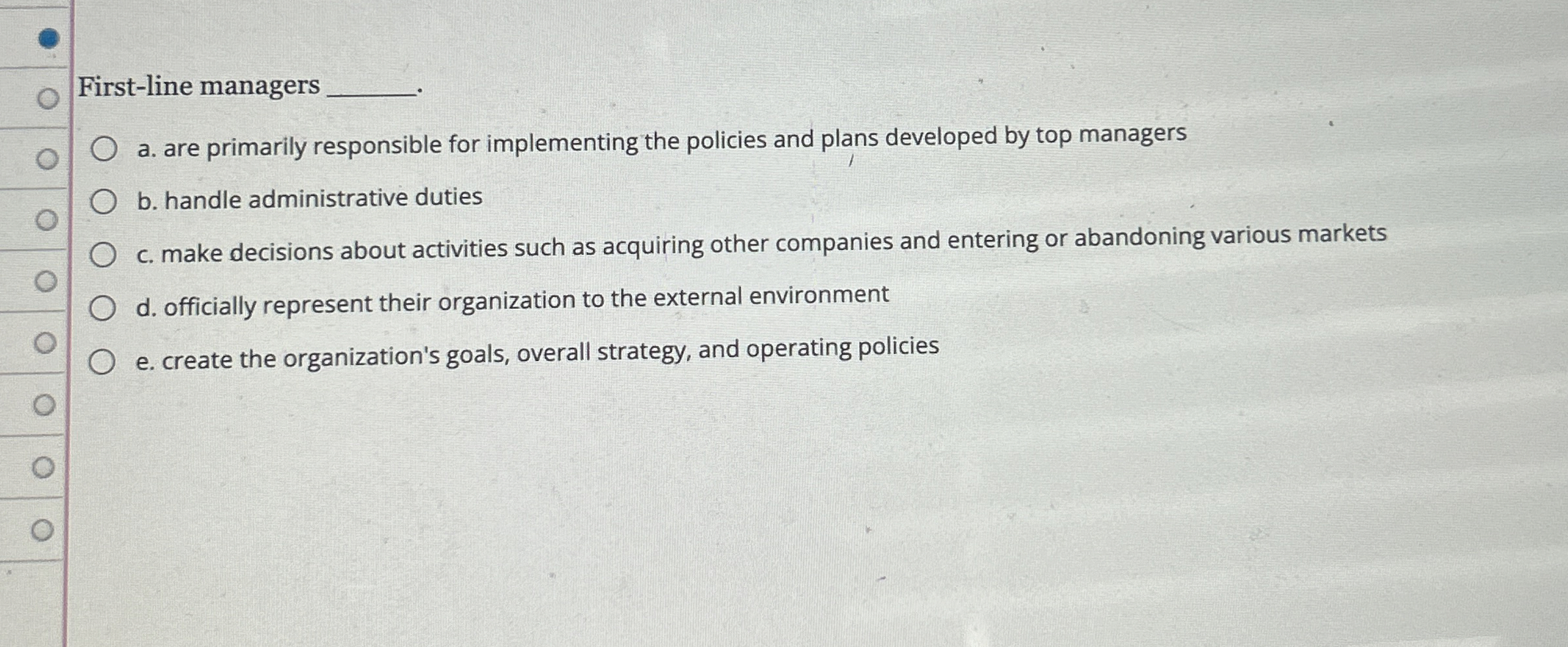  First-line managers a. are primarily responsible for implementing the policies and