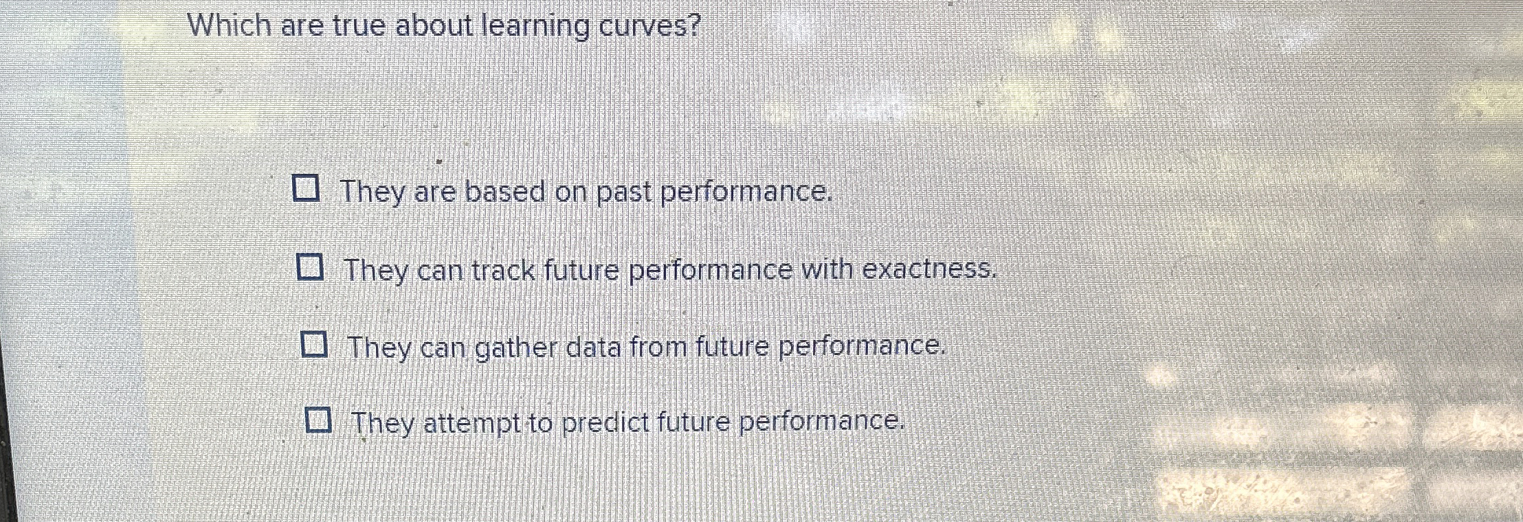  Which are true about learning curves? They are based on past