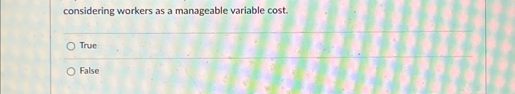  considering workers as a manageable variable cost. q, True False 