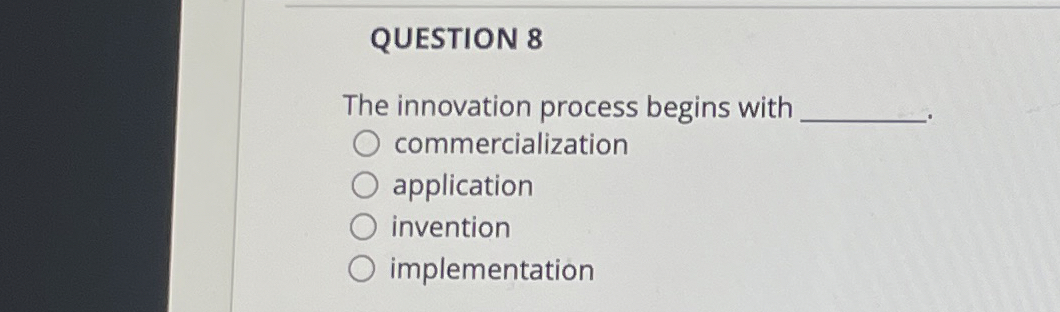  QUESTION 8 The innovation process begins with commercialization application invention implementation