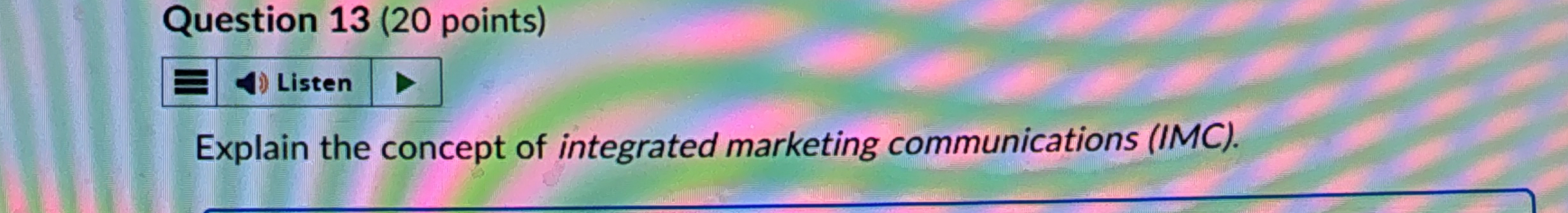  Question 13(20 points) Explain the concept of integrated marketing communications (IMC).