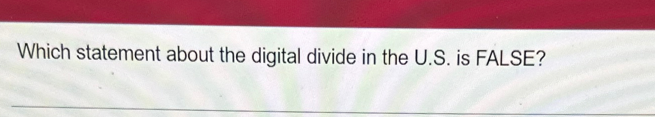 Which statement about the digital divide in the U.S. is FALSE?