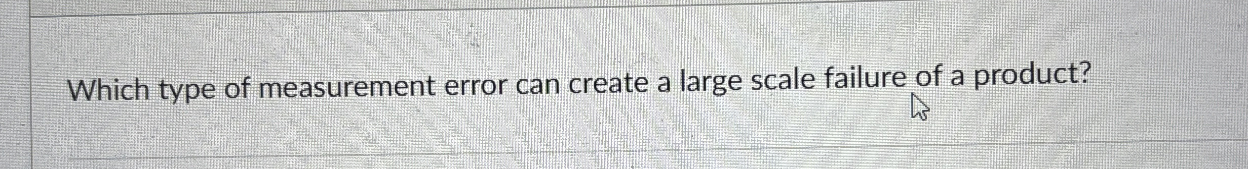  Which type of measurement error can create a large scale failure