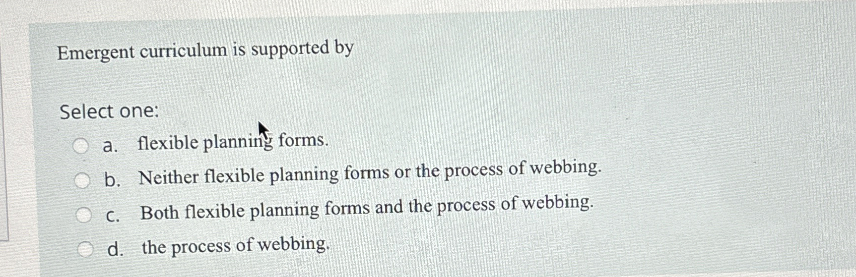  Emergent curriculum is supported by Select one: a. flexible planning forms.