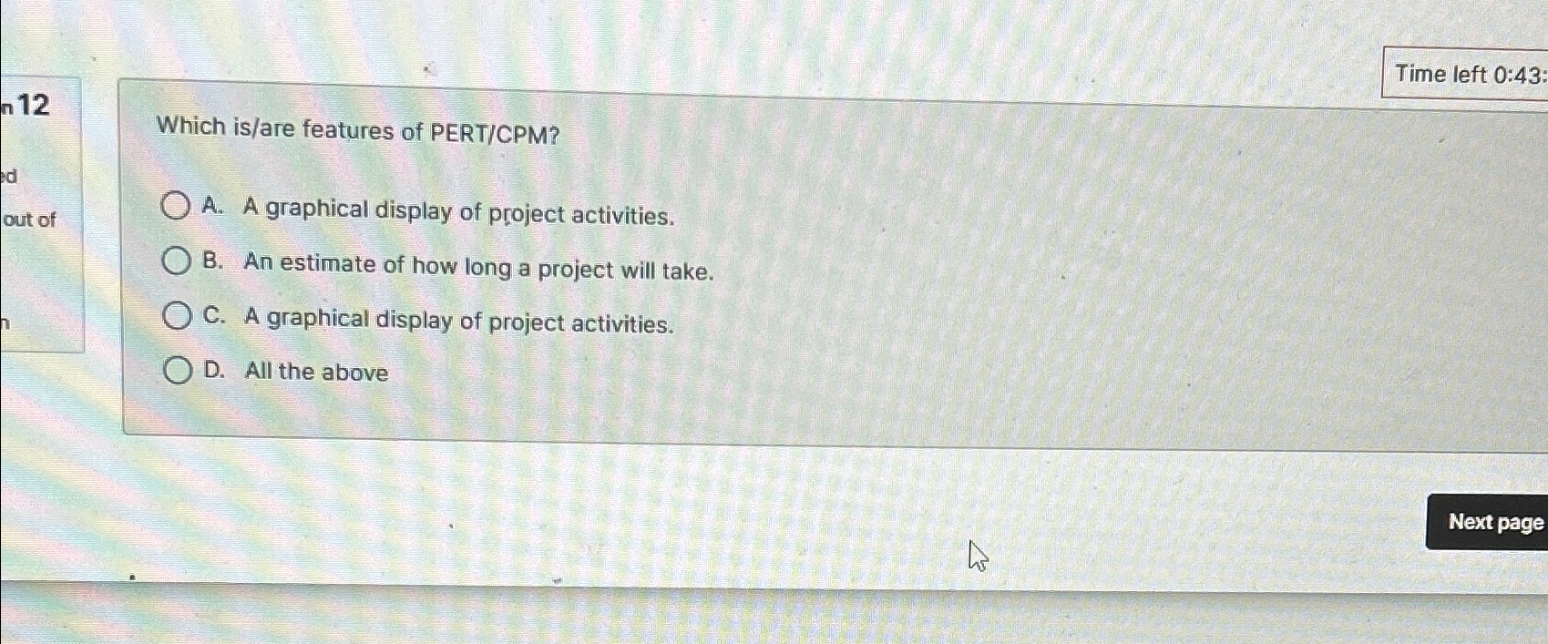  Time left 0:43: Which is/are features of PERT/CPM? A. A graphical