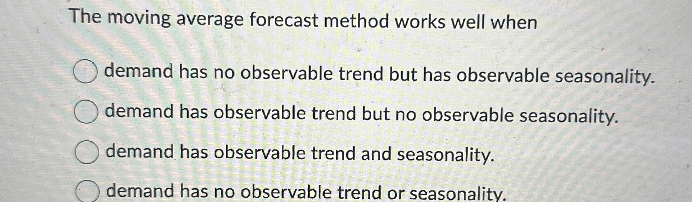  The moving average forecast method works well when demand has no