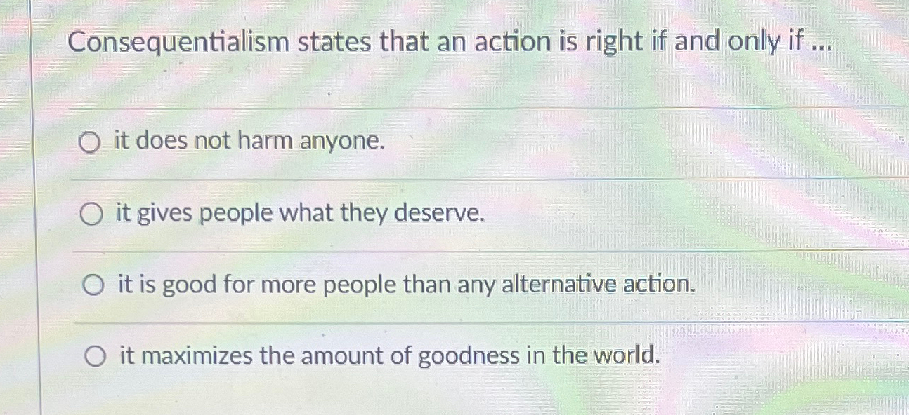  Consequentialism states that an action is right if and only if