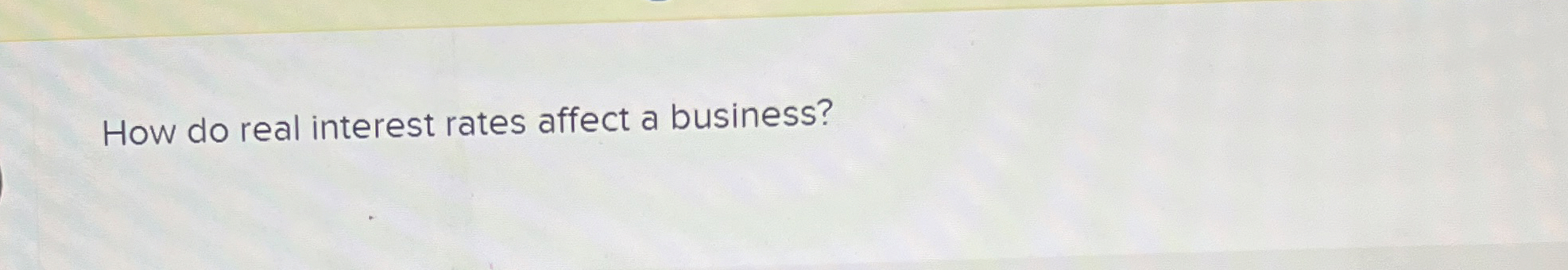  How do real interest rates affect a business? 