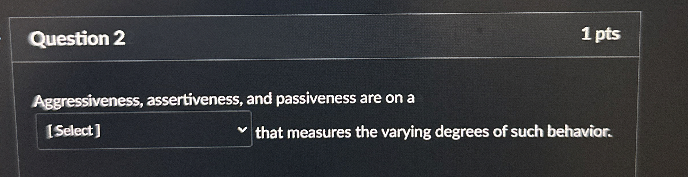  Question 2 Aggressiveness, assertiveness, and passiveness are on a that measures