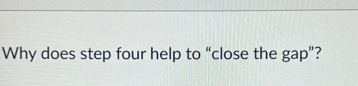  Why does step four help to "close the gap"? 