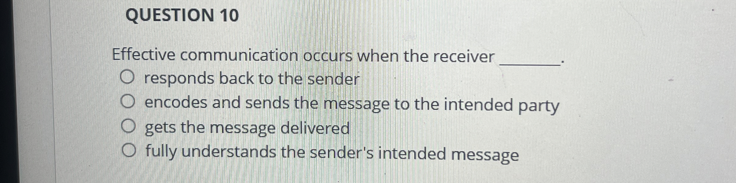  QUESTION 10 Effective communication occurs when the receiver responds back to