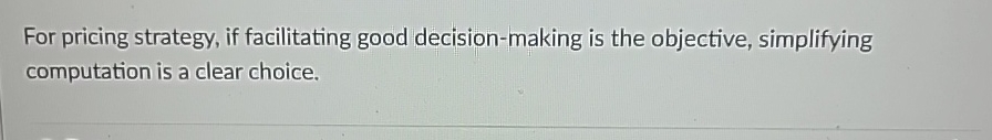  For pricing strategy, if facilitating good decision-making is the objective, simplifying