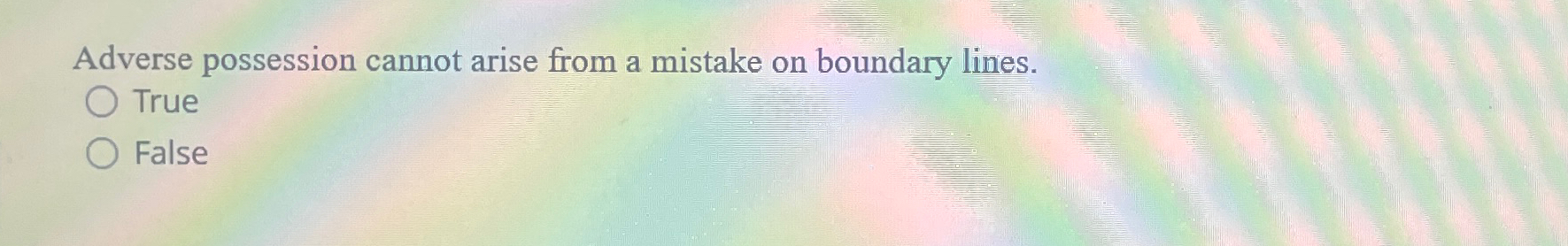  Adverse possession cannot arise from a mistake on boundary lines. True