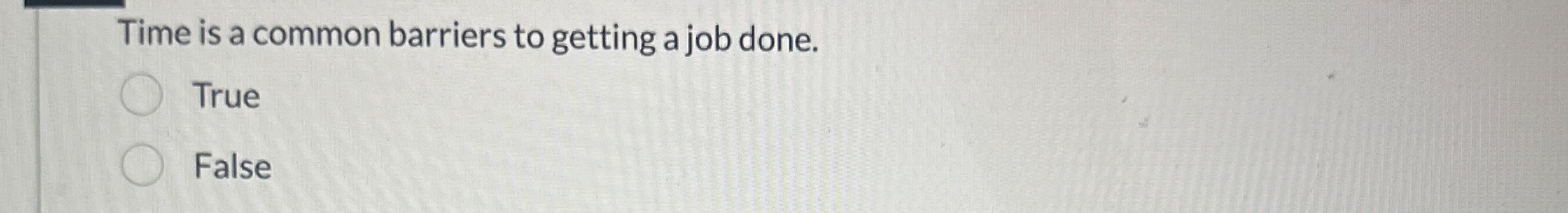  Time is a common barriers to getting a job done. True