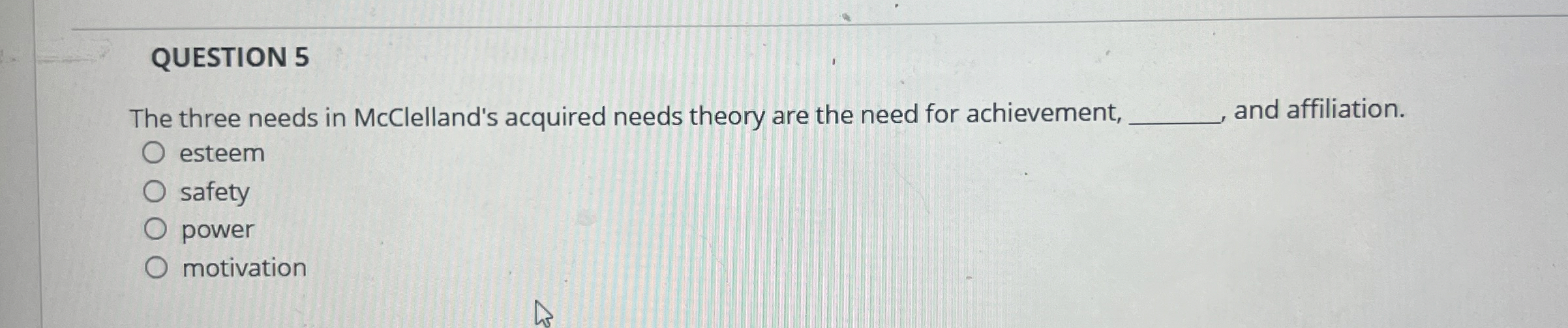  QUESTION 5 The three needs in McClelland's acquired needs theory are