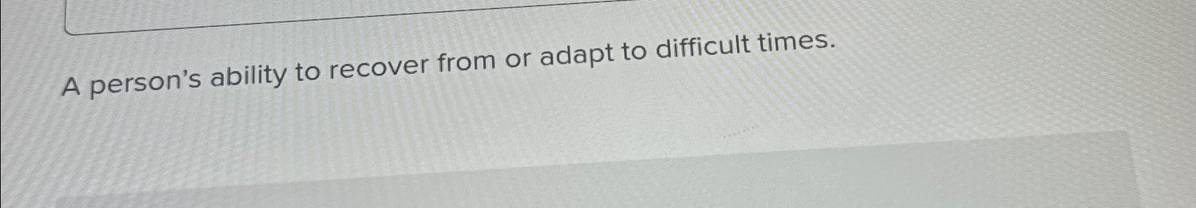  A person's ability to recover from or adapt to difficult times.