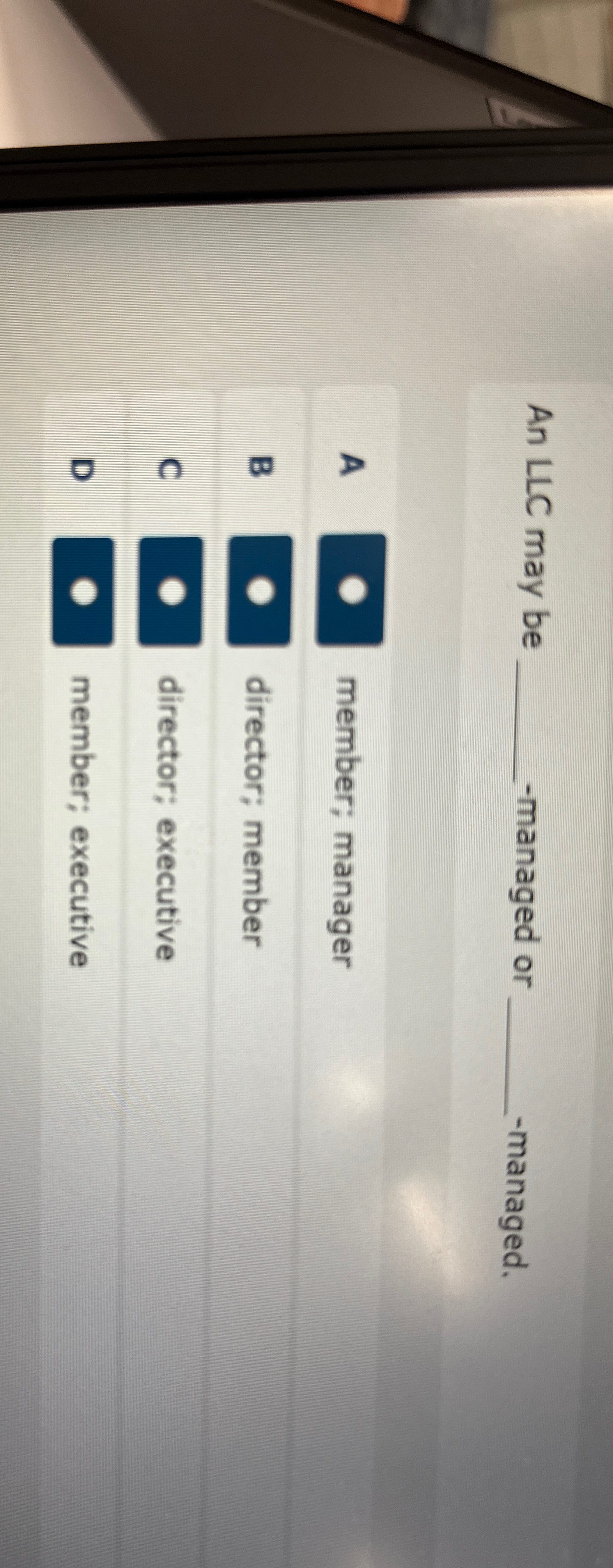  An LLC may be -managed or -managed. A member; manager B