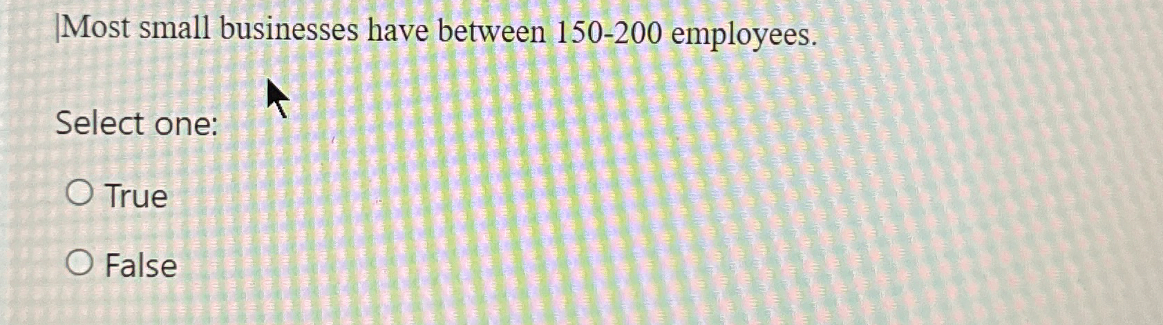  |Most small businesses have between 150-200 employees. Select one: True False