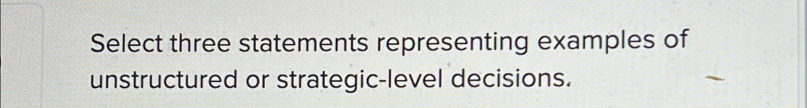  Select three statements representing examples of unstructured or strategic-level decisions. 